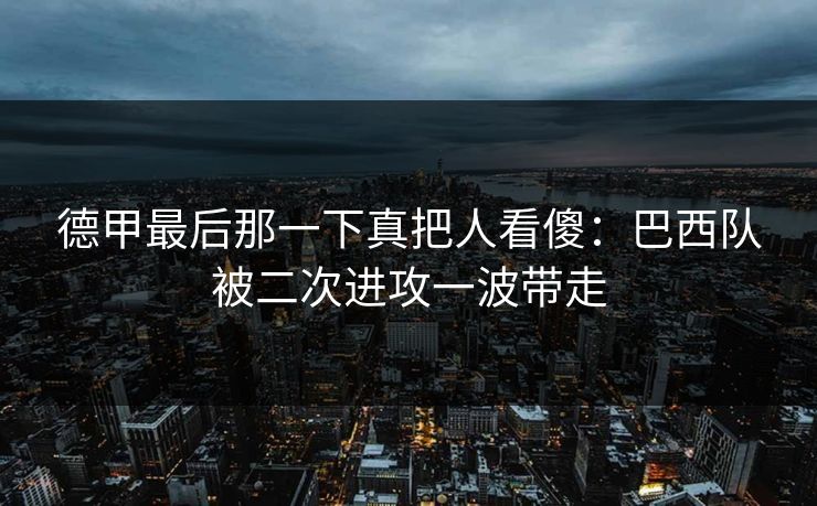 德甲最后那一下真把人看傻：巴西队被二次进攻一波带走