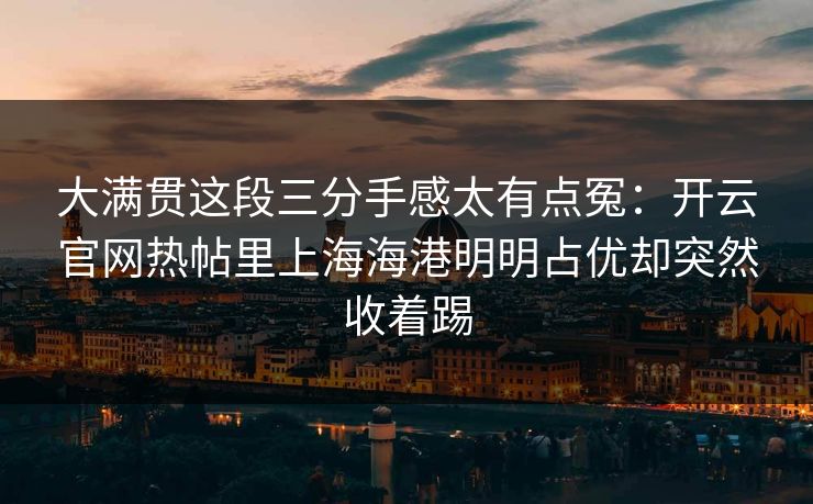 大满贯这段三分手感太有点冤：开云官网热帖里上海海港明明占优却突然收着踢