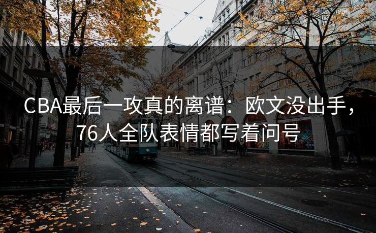 CBA最后一攻真的离谱：欧文没出手，76人全队表情都写着问号