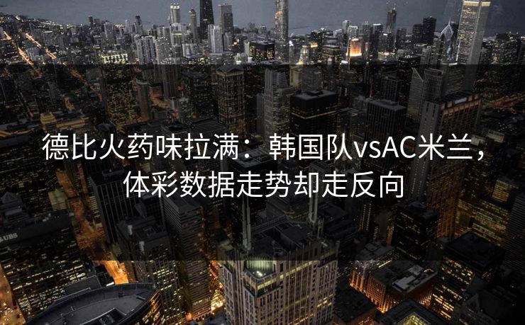 德比火药味拉满：韩国队vsAC米兰，体彩数据走势却走反向