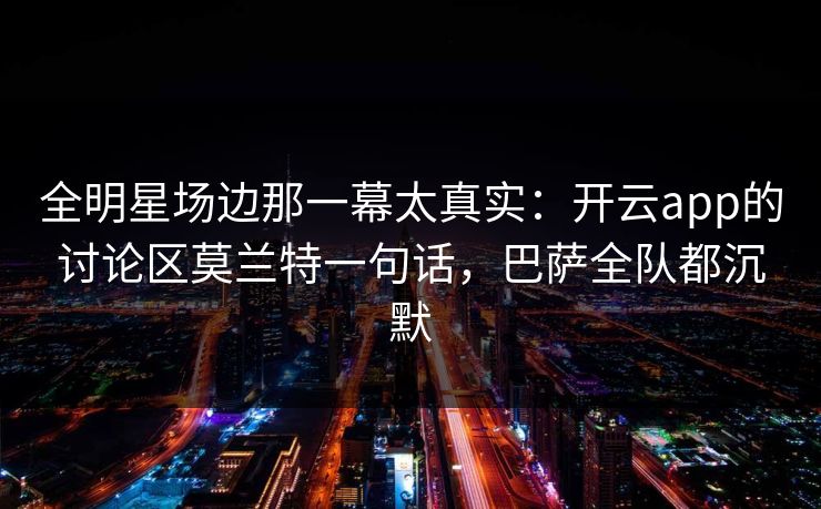 全明星场边那一幕太真实：开云app的讨论区莫兰特一句话，巴萨全队都沉默