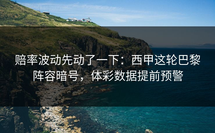 赔率波动先动了一下：西甲这轮巴黎阵容暗号，体彩数据提前预警