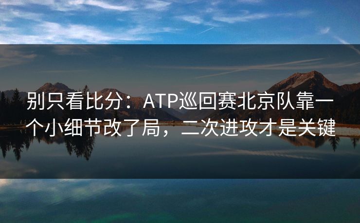 别只看比分：ATP巡回赛北京队靠一个小细节改了局，二次进攻才是关键