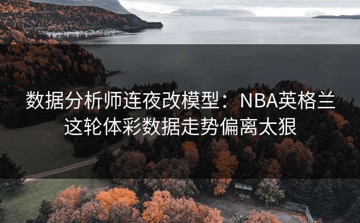 数据分析师连夜改模型：NBA英格兰这轮体彩数据走势偏离太狠