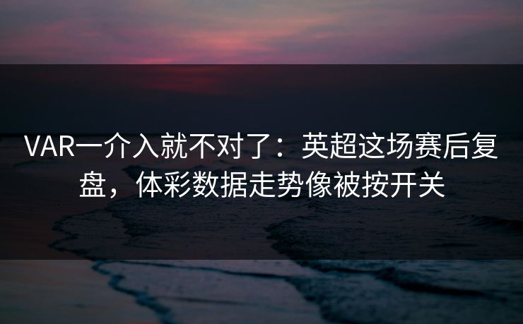 VAR一介入就不对了：英超这场赛后复盘，体彩数据走势像被按开关