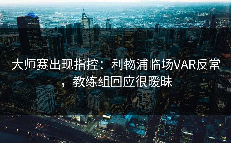 大师赛出现指控：利物浦临场VAR反常，教练组回应很暧昧