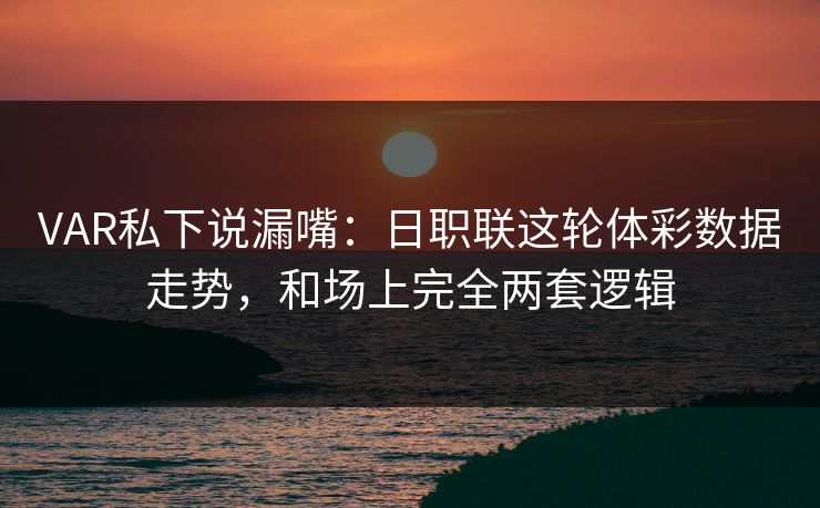 VAR私下说漏嘴：日职联这轮体彩数据走势，和场上完全两套逻辑