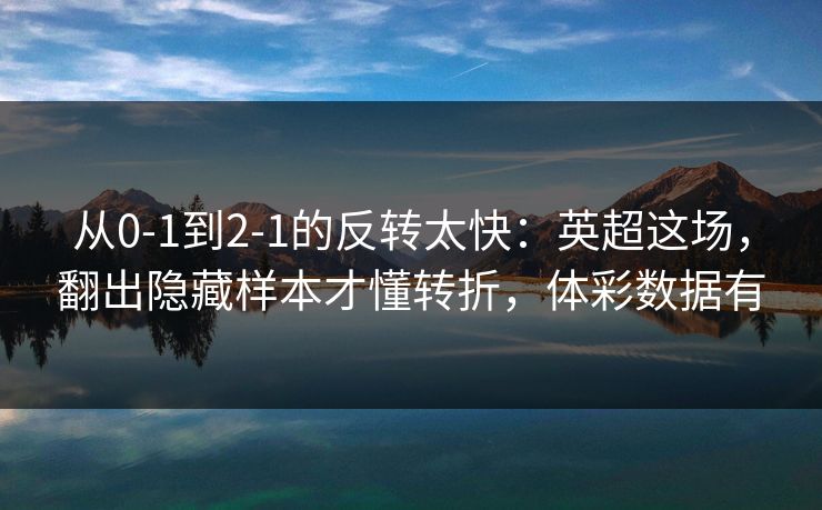 从0-1到2-1的反转太快：英超这场，翻出隐藏样本才懂转折，体彩数据有