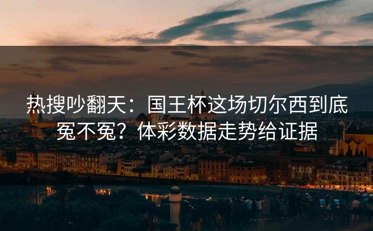 热搜吵翻天：国王杯这场切尔西到底冤不冤？体彩数据走势给证据