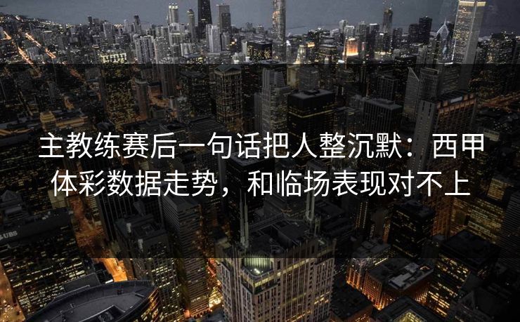 主教练赛后一句话把人整沉默：西甲体彩数据走势，和临场表现对不上