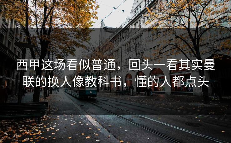 西甲这场看似普通，回头一看其实曼联的换人像教科书，懂的人都点头