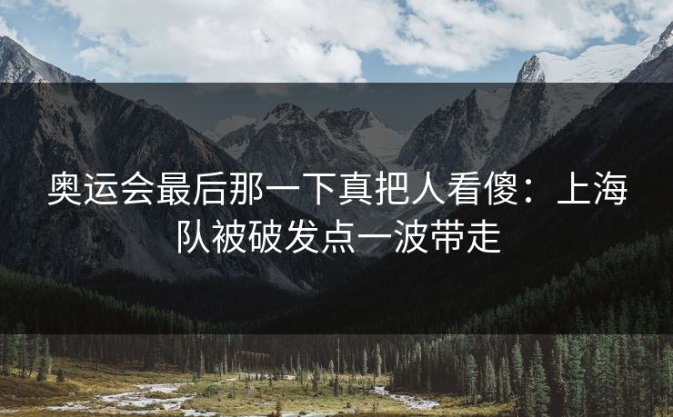 奥运会最后那一下真把人看傻：上海队被破发点一波带走