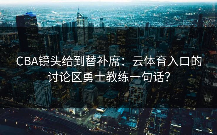 CBA镜头给到替补席：云体育入口的讨论区勇士教练一句话？