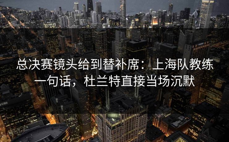 总决赛镜头给到替补席：上海队教练一句话，杜兰特直接当场沉默