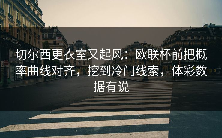 切尔西更衣室又起风：欧联杯前把概率曲线对齐，挖到冷门线索，体彩数据有说