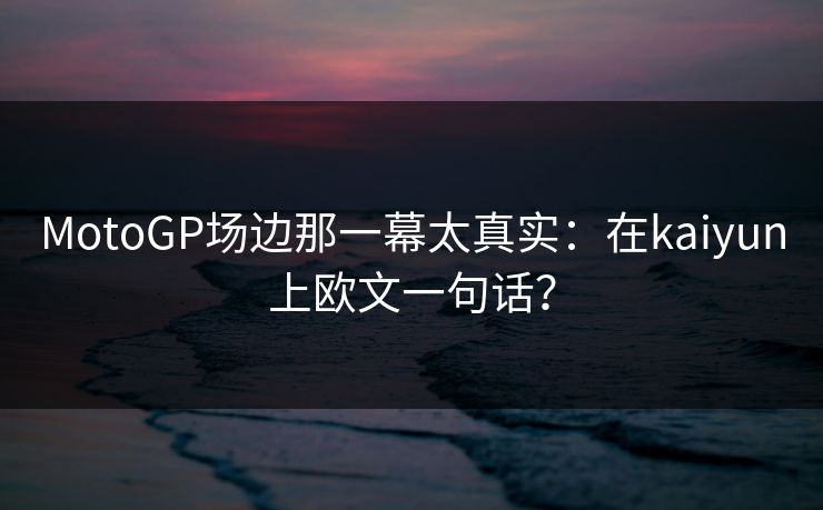 MotoGP场边那一幕太真实：在kaiyun上欧文一句话？