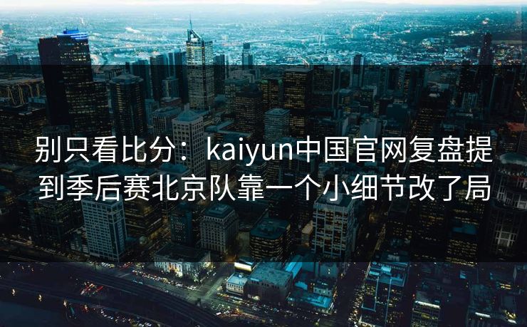 别只看比分：kaiyun中国官网复盘提到季后赛北京队靠一个小细节改了局
