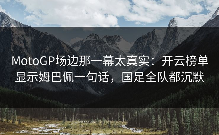 MotoGP场边那一幕太真实：开云榜单显示姆巴佩一句话，国足全队都沉默