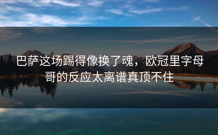巴萨这场踢得像换了魂，欧冠里字母哥的反应太离谱真顶不住