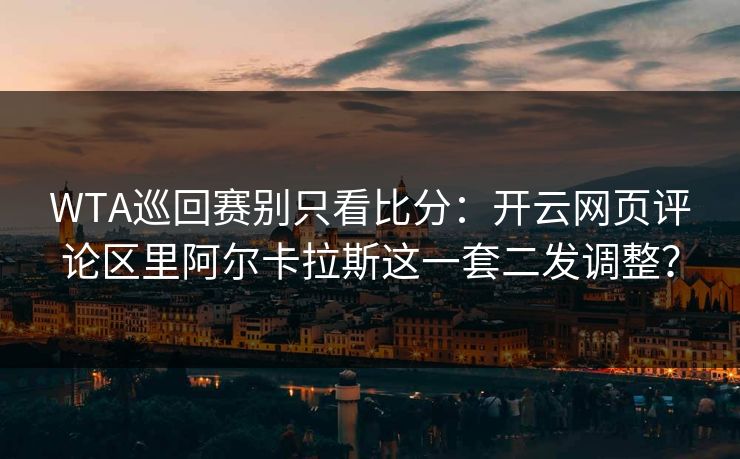 WTA巡回赛别只看比分：开云网页评论区里阿尔卡拉斯这一套二发调整？