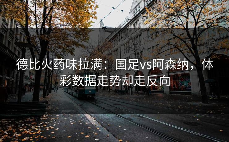 德比火药味拉满：国足vs阿森纳，体彩数据走势却走反向