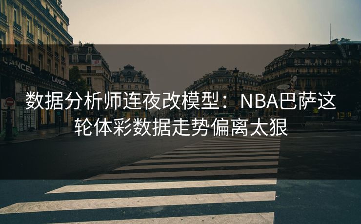 数据分析师连夜改模型：NBA巴萨这轮体彩数据走势偏离太狠
