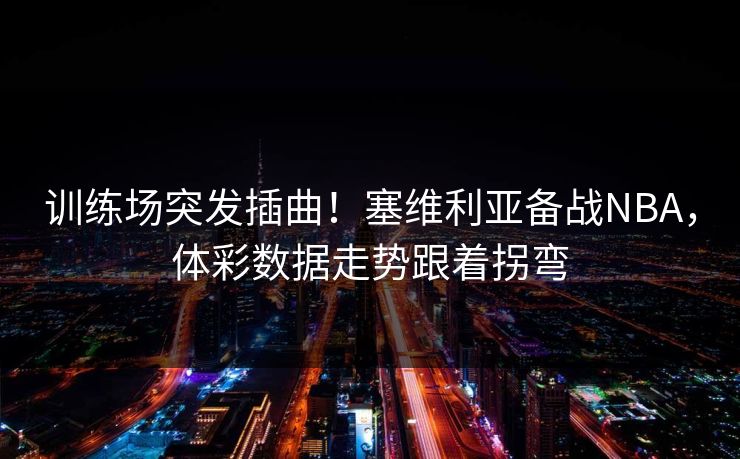 训练场突发插曲！塞维利亚备战NBA，体彩数据走势跟着拐弯