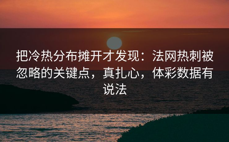 把冷热分布摊开才发现：法网热刺被忽略的关键点，真扎心，体彩数据有说法