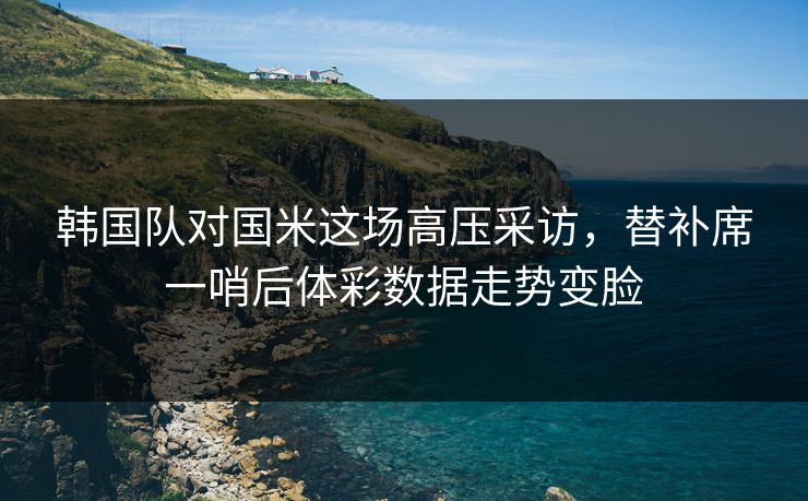 韩国队对国米这场高压采访，替补席一哨后体彩数据走势变脸