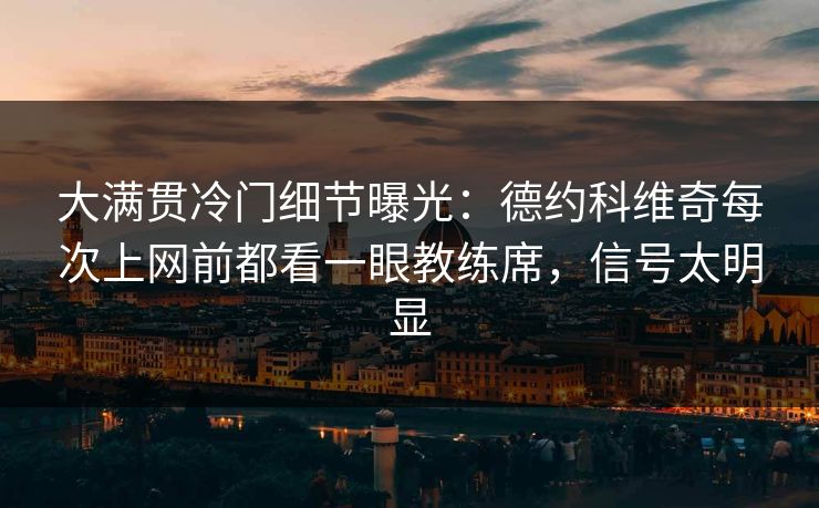 大满贯冷门细节曝光：德约科维奇每次上网前都看一眼教练席，信号太明显