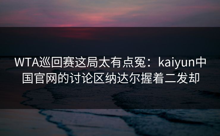WTA巡回赛这局太有点冤：kaiyun中国官网的讨论区纳达尔握着二发却