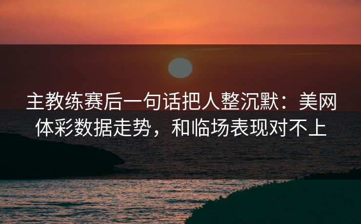 主教练赛后一句话把人整沉默：美网体彩数据走势，和临场表现对不上