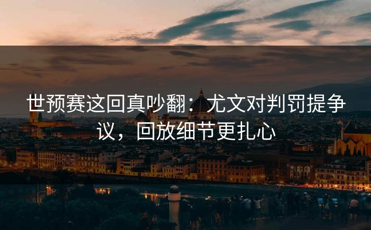 世预赛这回真吵翻：尤文对判罚提争议，回放细节更扎心