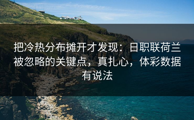 把冷热分布摊开才发现：日职联荷兰被忽略的关键点，真扎心，体彩数据有说法