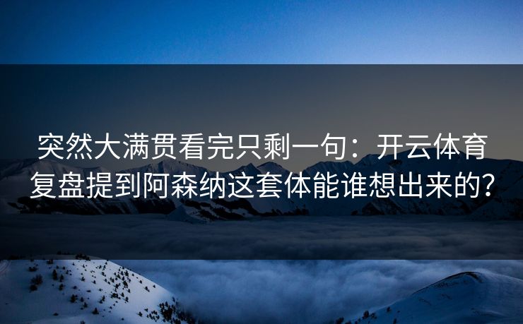 突然大满贯看完只剩一句：开云体育复盘提到阿森纳这套体能谁想出来的？