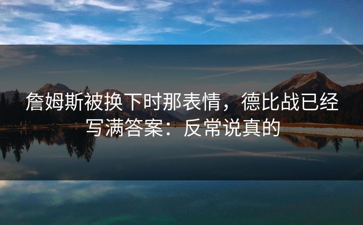詹姆斯被换下时那表情，德比战已经写满答案：反常说真的