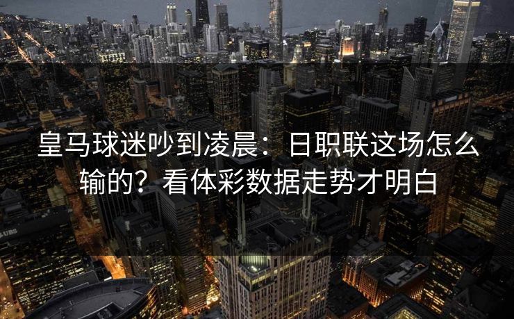 皇马球迷吵到凌晨：日职联这场怎么输的？看体彩数据走势才明白