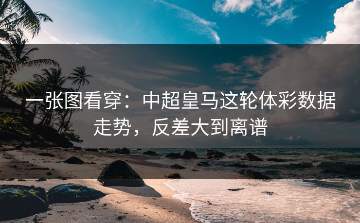 一张图看穿：中超皇马这轮体彩数据走势，反差大到离谱