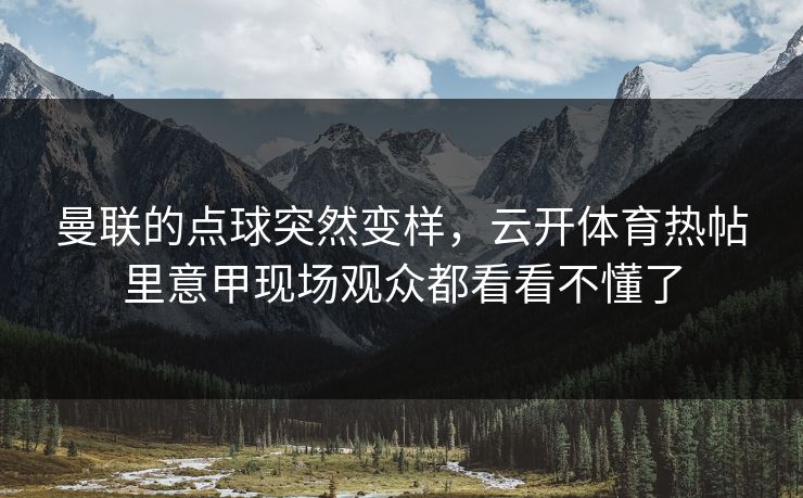 曼联的点球突然变样，云开体育热帖里意甲现场观众都看看不懂了
