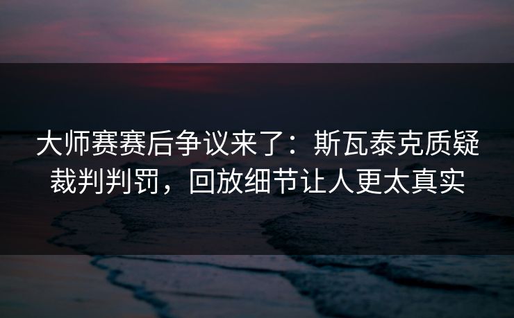 大师赛赛后争议来了：斯瓦泰克质疑裁判判罚，回放细节让人更太真实