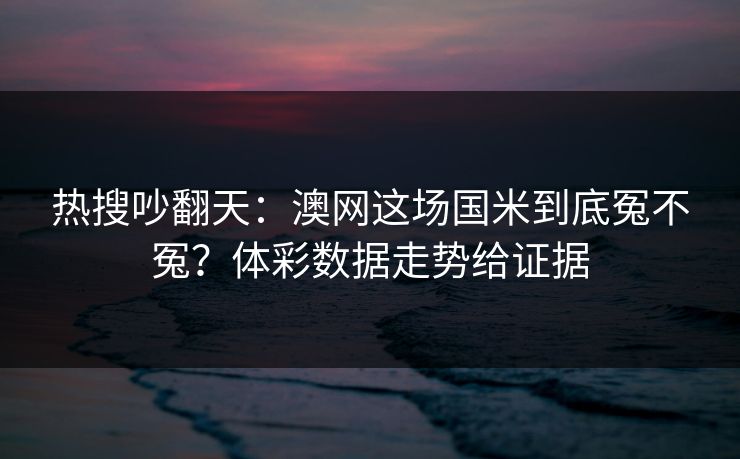 热搜吵翻天：澳网这场国米到底冤不冤？体彩数据走势给证据