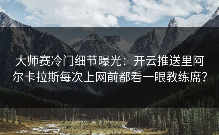 大师赛冷门细节曝光：开云推送里阿尔卡拉斯每次上网前都看一眼教练席？