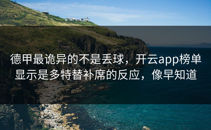 德甲最诡异的不是丢球，开云app榜单显示是多特替补席的反应，像早知道