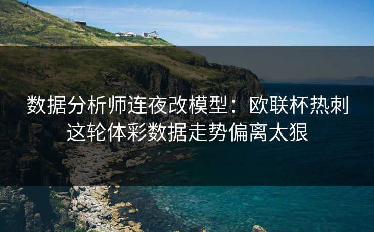 数据分析师连夜改模型：欧联杯热刺这轮体彩数据走势偏离太狠