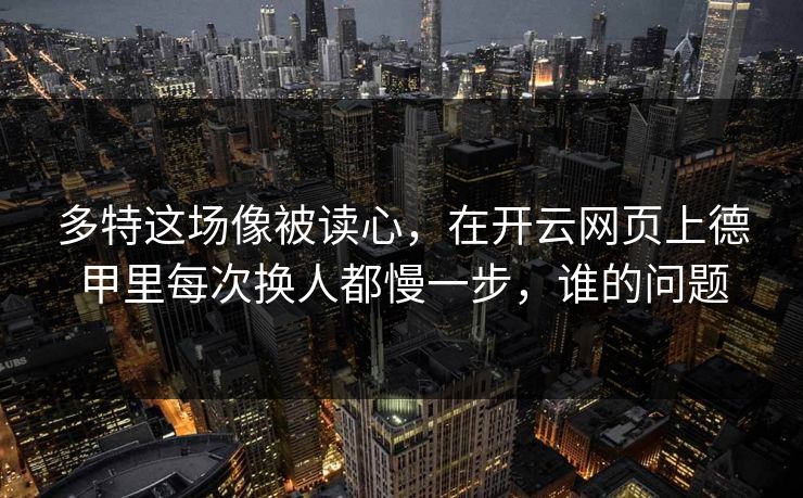 多特这场像被读心，在开云网页上德甲里每次换人都慢一步，谁的问题