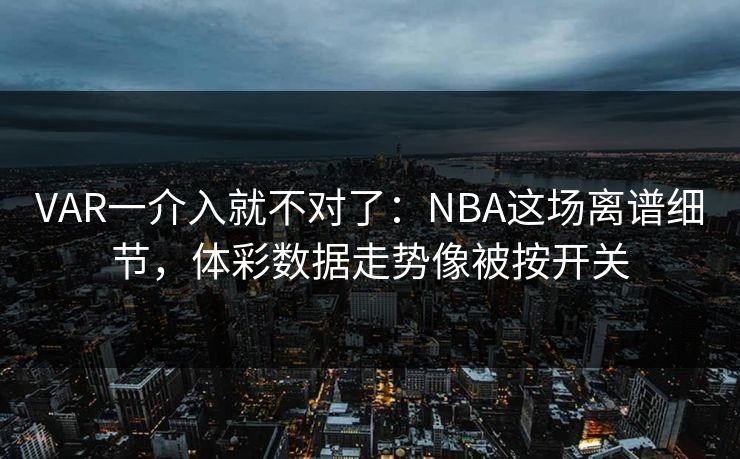 VAR一介入就不对了：NBA这场离谱细节，体彩数据走势像被按开关