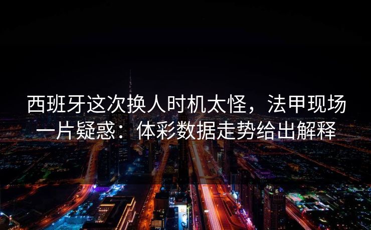 西班牙这次换人时机太怪，法甲现场一片疑惑：体彩数据走势给出解释