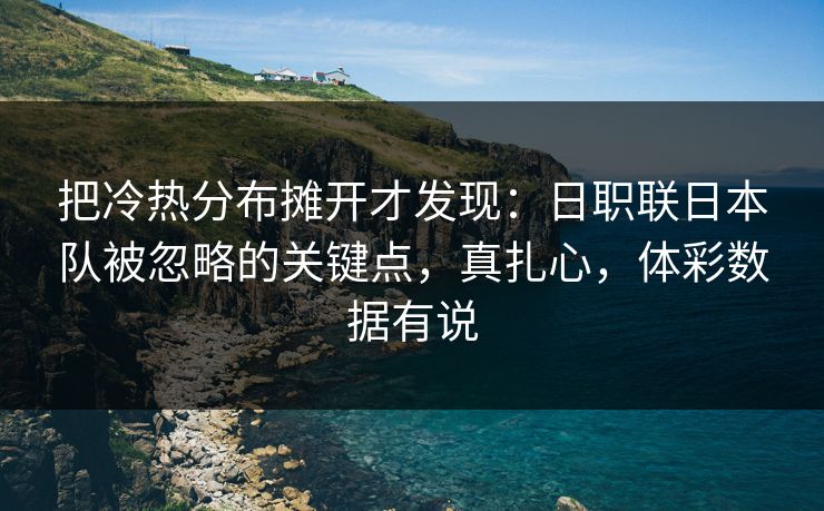 把冷热分布摊开才发现：日职联日本队被忽略的关键点，真扎心，体彩数据有说