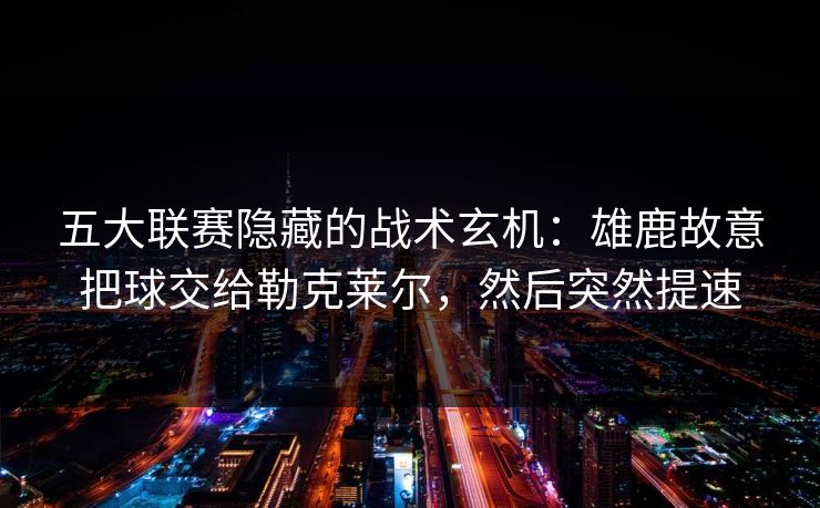 五大联赛隐藏的战术玄机：雄鹿故意把球交给勒克莱尔，然后突然提速