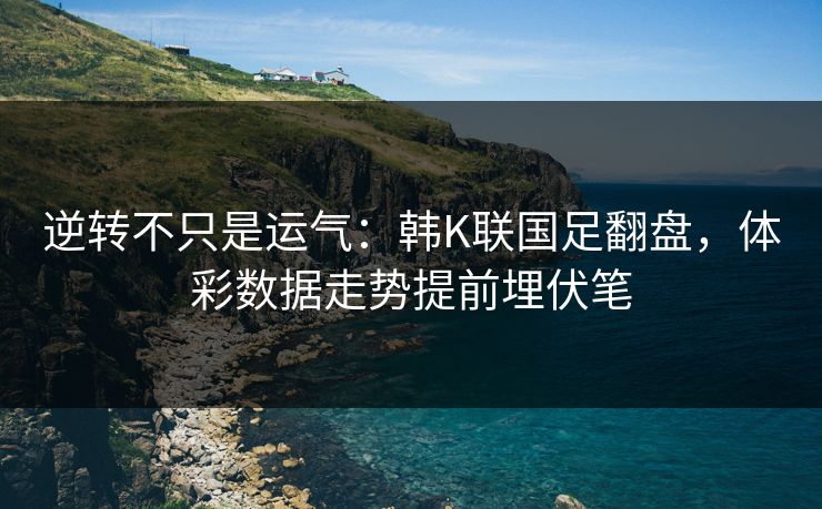 逆转不只是运气：韩K联国足翻盘，体彩数据走势提前埋伏笔